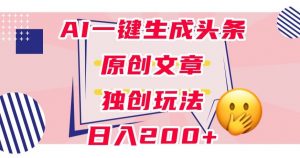 利用AI一键生成头条原创文章,0粉丝即可变现,稳定日入200+【揭秘】-无痕资源库