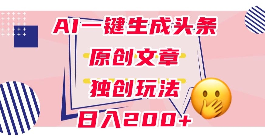 利用AI一键生成头条原创文章，0粉丝即可变现，稳定日入200+【揭秘】-无痕资源库