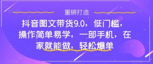 抖音图文带货9.0，低门槛，操作简单易学，一部手机，在家就能做，轻松爆单-无痕资源库