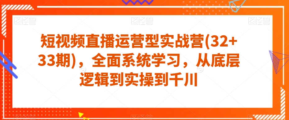 短视频直播运营型实战营(32+33期)，全面系统学习，从底层逻辑到实操到千川-无痕资源库