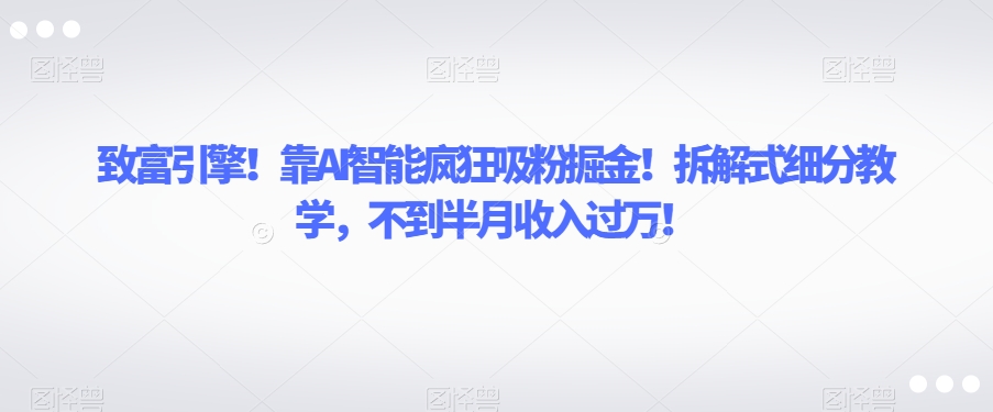 致富引擎!靠AI智能疯狂吸粉掘金!拆解式细分教学,不到半月收入过万【揭秘】-无痕资源库