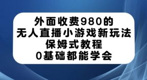 外面收费980的无人直播小游戏新玩法，保姆式教程，0基础都能学会【揭秘】-无痕资源库
