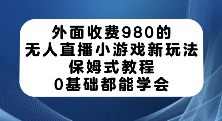 外面收费980的无人直播小游戏新玩法，保姆式教程，0基础都能学会【揭秘】-无痕资源库