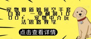 宠物赛道如何空手套白狼，一单利润1000+，宠物中介玩法思路教学【揭秘】-无痕资源库