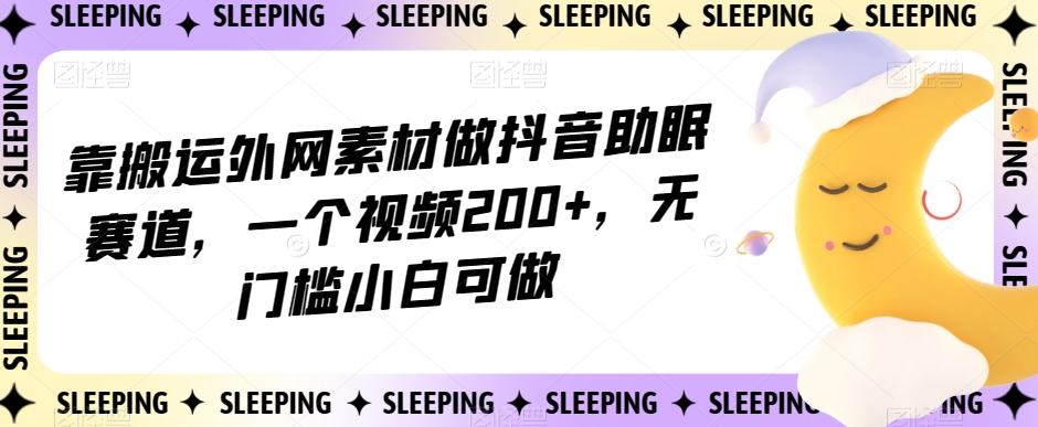 靠搬运外网素材做抖音助眠赛道,一个视频200+,无门槛小白可做【揭秘】-无痕资源库