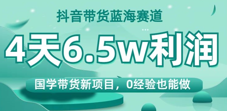 抖音带货蓝海赛道,国学带货新项目,0经验也能做,4天6.5w利润【揭秘】-无痕资源库
