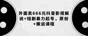 外面卖666元抖音影视解说+短剧暴力起号，原创+搬运课程-无痕资源库