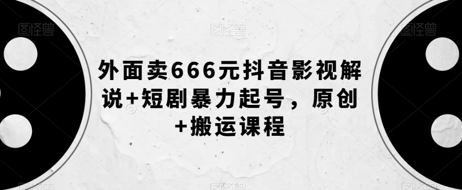 外面卖666元抖音影视解说+短剧暴力起号，原创+搬运课程-无痕资源库