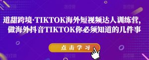道甜跨境·TIKTOK海外短视频达人训练营，做海外抖音TIKTOK你必须知道的几件事-无痕资源库