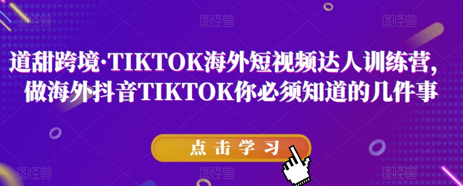 道甜跨境·TIKTOK海外短视频达人训练营，做海外抖音TIKTOK你必须知道的几件事-无痕资源库