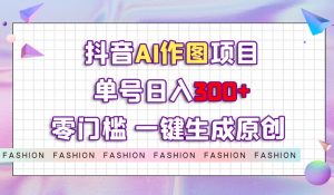 抖音AI作图项目，0门槛单号日入300+，一键生成原创图文【揭秘】-无痕资源库
