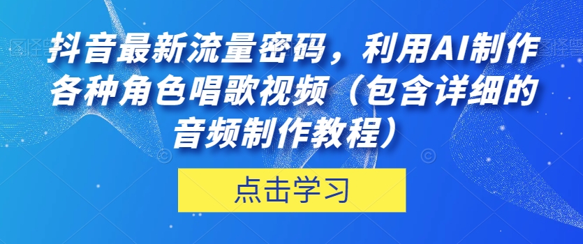 抖音最新流量密码，利用AI制作各种角色唱歌视频（包含详细的音频制作教程）【揭秘】-无痕资源库