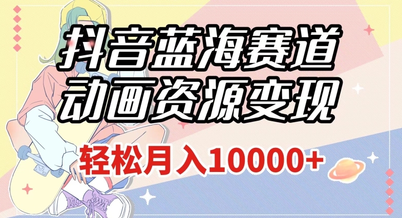 抖音蓝海赛道，动画资源变现，做的人少，轻松月入1w+（附1027G素材）【揭秘】-无痕资源库