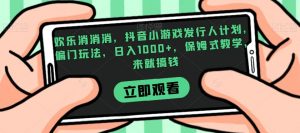 欢乐消消消，抖音小游戏发行人计划，偏门玩法，日入1000+，保姆式教学，来就搞钱-无痕资源库