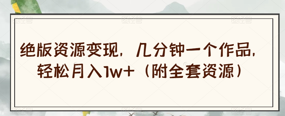 绝版资源变现，几分钟一个作品，轻松月入1w+（附全套资源）【揭秘】-无痕资源库