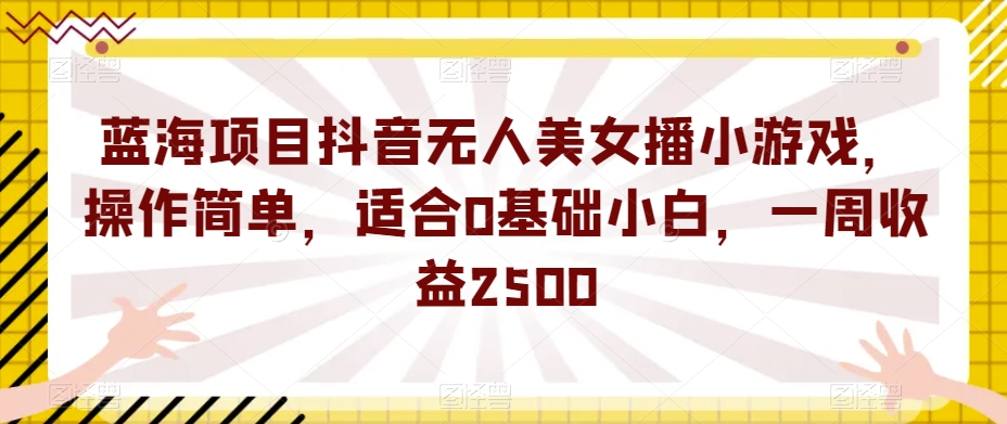 蓝海项目抖音无人美女播小游戏，操作简单，适合0基础小白，一周收益2500【揭秘】-无痕资源库