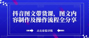 抖音图文带货课，图文内容制作及操作流程全分享-无痕资源库