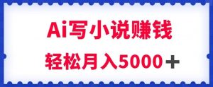 用Ai写原创小说赚钱，每天2-3小时，轻松月入5k＋【揭秘】-无痕资源库