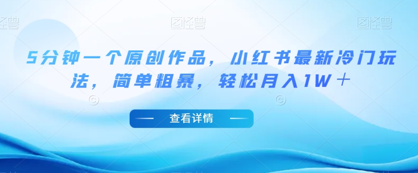 5分钟一个原创作品，小红书最新冷门玩法，简单粗暴，轻松月入1W＋【揭秘】-无痕资源库