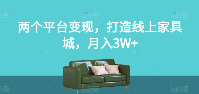 两个平台变现,打造线上家具城,月入3W+【揭秘】-无痕资源库