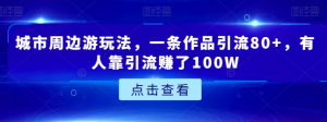 城市周边游玩法，一条作品引流80+，有人靠引流赚了100W【揭秘】-无痕资源库
