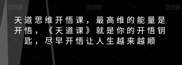 天道思维开悟课，最高维的能量是开悟，《天道课》就是你的开悟钥匙，尽早开悟让人生越来越顺-无痕资源库