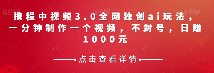 携程中视频3.0全网独创ai玩法，一分钟制作一个视频，不封号，日赚1000元【揭秘】-无痕资源库