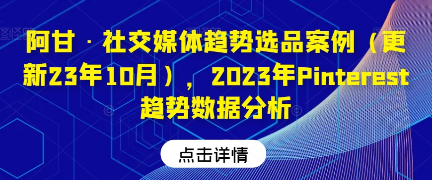 阿甘·社交媒体趋势选品案例(更新23年10月),2023年Pinterest趋势数据分析-无痕资源库
