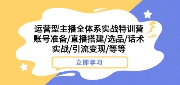 运营型主播全体系实战特训营，账号准备/直播搭建/选品/话术实战/引流变现/等等-无痕资源库