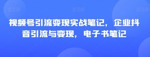 视频号引流变现实战笔记，企业抖音引流与变现，电子书笔记-无痕资源库