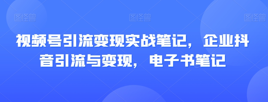 视频号引流变现实战笔记,企业抖音引流与变现,电子书笔记-无痕资源库