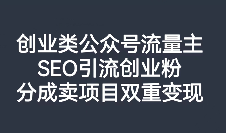 创业类公众号流量主，SEO引流创业粉，分成卖项目双重变现【揭秘】-无痕资源库