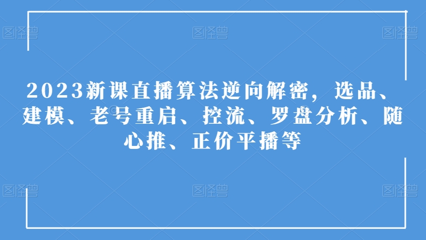 2023新课直播算法逆向解密，选品、建模、老号重启、控流、罗盘分析、随心推、正价平播等-无痕资源库