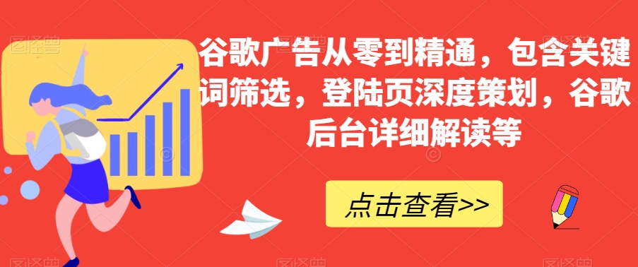 谷歌广告从零到精通，包含关键词筛选，登陆页深度策划，谷歌后台详细解读等-无痕资源库
