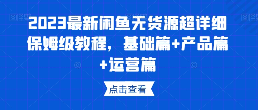 2023最新闲鱼无货源超详细保姆级教程，基础篇+产品篇+运营篇-无痕资源库