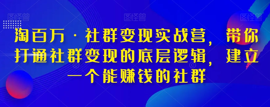 淘百万·社群变现实战营,带你打通社群变现的底层逻辑,建立一个能赚钱的社群-无痕资源库