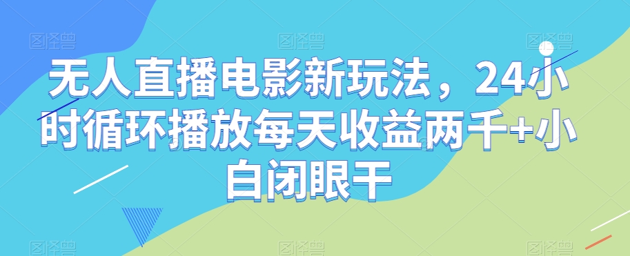 无人直播电影新玩法，24小时循环播放每天收益两千+小白闭眼干【揭秘】-无痕资源库