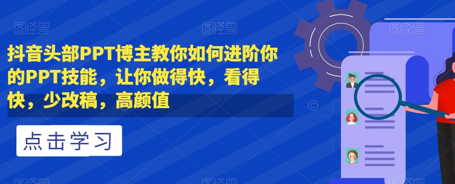 抖音头部PPT博主教你如何进阶你的PPT技能，让你做得快，看得快，少改稿，高颜值-无痕资源库