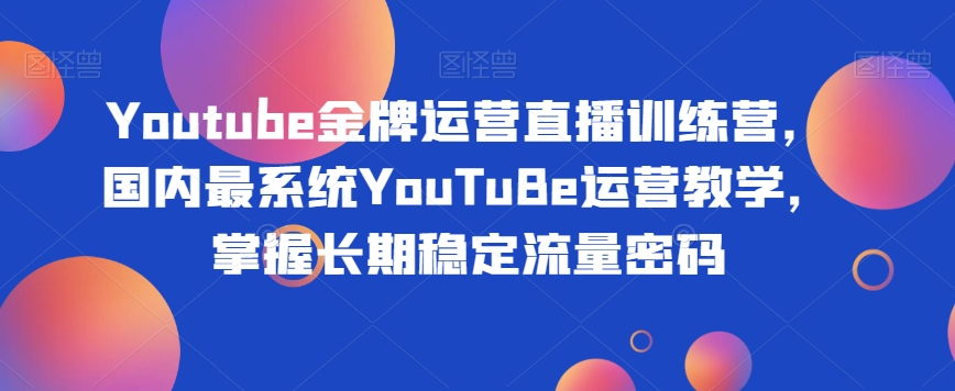 Youtube金牌运营直播训练营,国内最系统YouTuBe运营教学,掌握长期稳定流量密码-无痕资源库