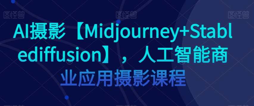 AI摄影【Midjourney+Stablediffusion】，人工智能商业应用摄影课程-无痕资源库