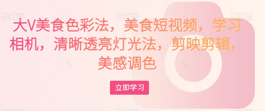 大V美食色彩法，美食短视频，学习相机，清晰透亮灯光法，剪映剪辑，美感调色-无痕资源库