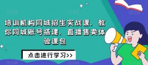 培训机构同城招生实战课,教你同城账号搭建,直播售卖体验课包-无痕资源库