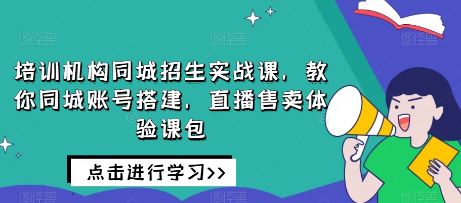 培训机构同城招生实战课,教你同城账号搭建,直播售卖体验课包-无痕资源库