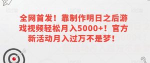 全网首发！靠制作明日之后游戏视频轻松月入5000+！官方新活动月入过万不是梦！【揭秘】-无痕资源库