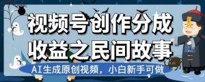 视频号创作分成收益之民间故事，AI生成原创视频，小白新手可做【揭秘】-无痕资源库