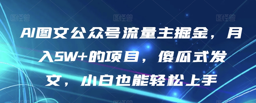 AI图文公众号流量主掘金，月入5W+的项目，傻瓜式发文，小白也能轻松上手【揭秘】-无痕资源库