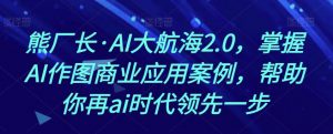 熊厂长·AI大航海2.0，掌握AI作图商业应用案例，帮助你再ai时代领先一步-无痕资源库