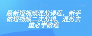 最新短视频混剪课程，新手做短视频二次剪辑、混剪去重必学教程-无痕资源库