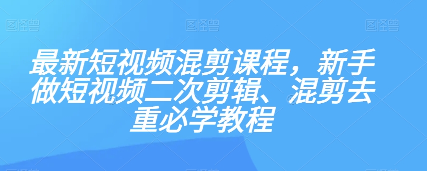 最新短视频混剪课程，新手做短视频二次剪辑、混剪去重必学教程-无痕资源库