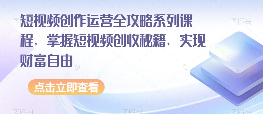 短视频创作运营全攻略系列课程,掌握短视频创收秘籍,实现财富自由-无痕资源库